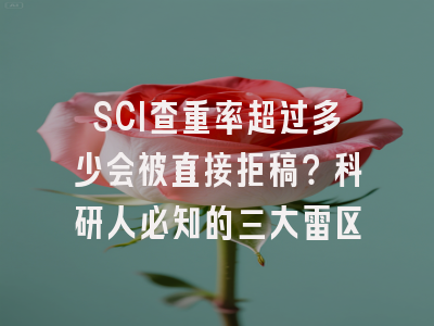 SCI查重率超过多少会被直接拒稿？科研人必知的三大雷区