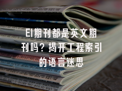 EI期刊都是英文期刊吗？揭开工程索引的语言迷思
