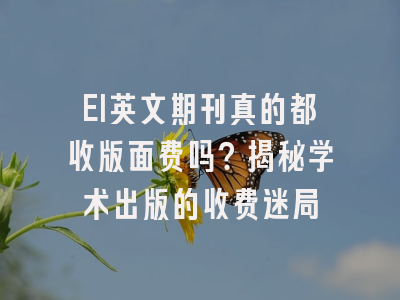 EI英文期刊真的都收版面费吗？揭秘学术出版的收费迷局