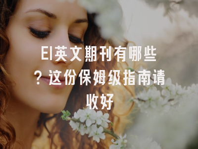 EI英文期刊有哪些？这份保姆级指南请收好