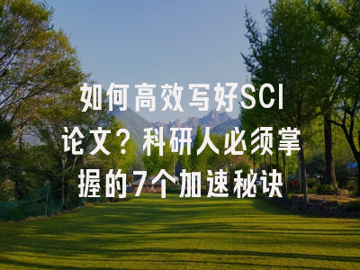 如何高效写好SCI论文？科研人必须掌握的7个加速秘诀