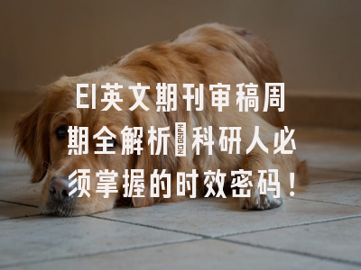 EI英文期刊审稿周期全解析：科研人必须掌握的时效密码！