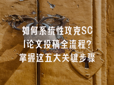 如何系统性攻克SCI论文投稿全流程？掌握这五大关键步骤