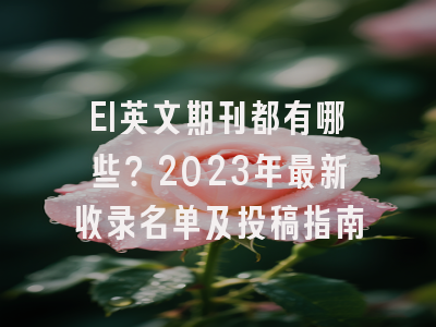 EI英文期刊都有哪些？2023年最新收录名单及投稿指南