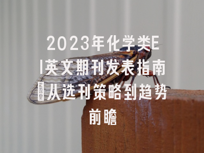 2023年化学类EI英文期刊发表指南：从选刊策略到趋势前瞻