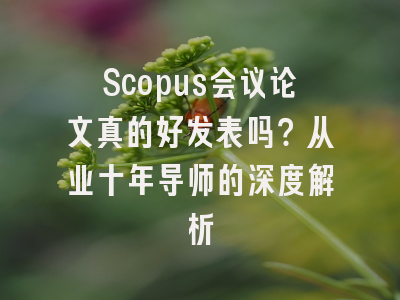 Scopus会议论文真的好发表吗？从业十年导师的深度解析