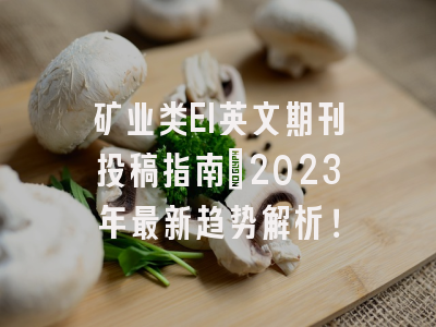 矿业类EI英文期刊投稿指南：2023年最新趋势解析！