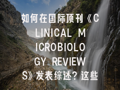 如何在国际顶刊《CLINICAL MICROBIOLOGY REVIEWS》发表综述？这些策略值得收藏！