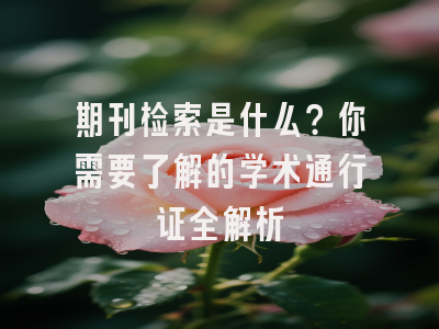 期刊检索是什么？你需要了解的学术通行证全解析