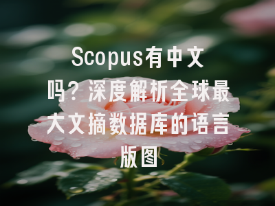 Scopus有中文吗？深度解析全球最大文摘数据库的语言版图