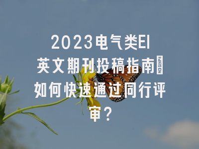 2023电气类EI英文期刊投稿指南：如何快速通过同行评审？