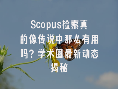 Scopus检索真的像传说中那么有用吗？学术圈最新动态揭秘