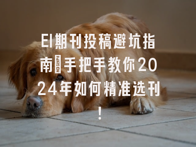 EI期刊投稿避坑指南：手把手教你2024年如何精准选刊！