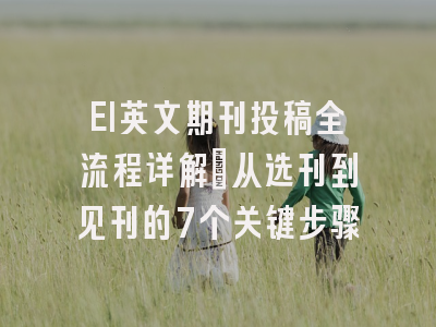 EI英文期刊投稿全流程详解：从选刊到见刊的7个关键步骤