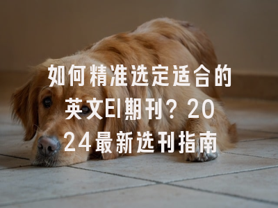 如何精准选定适合的英文EI期刊？2024最新选刊指南