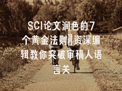 SCI论文润色的7个黄金法则：资深编辑教你突破审稿人语言关