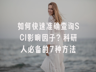 如何快速准确查询SCI影响因子？科研人必备的7种方法