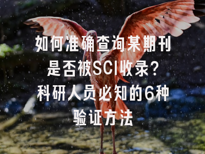 如何准确查询某期刊是否被SCI收录？科研人员必知的6种验证方法