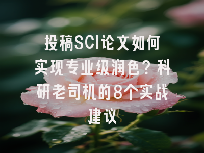投稿SCI论文如何实现专业级润色？科研老司机的8个实战建议