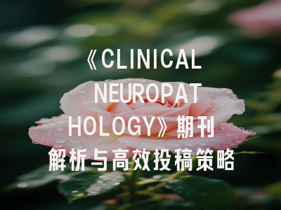《CLINICAL NEUROPATHOLOGY》期刊解析与高效投稿策略