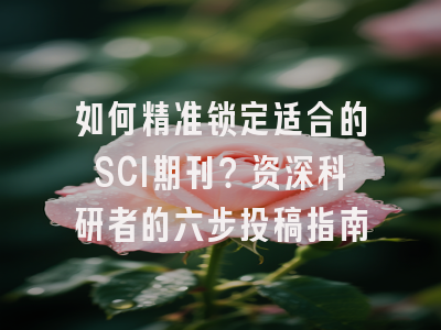 如何精准锁定适合的SCI期刊？资深科研者的六步投稿指南
