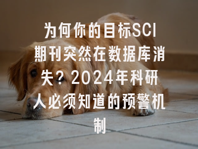 为何你的目标SCI期刊突然在数据库消失？2024年科研人必须知道的预警机制