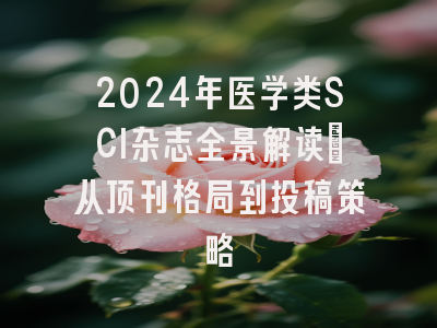 2024年医学类SCI杂志全景解读：从顶刊格局到投稿策略