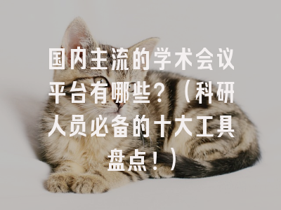 国内主流的学术会议平台有哪些？（科研人员必备的十大工具盘点！）