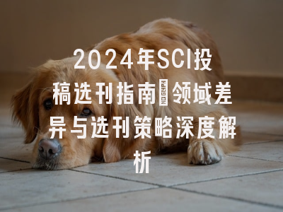 2024年SCI投稿选刊指南：领域差异与选刊策略深度解析
