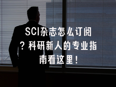 SCI杂志怎么订阅？科研新人的专业指南看这里！