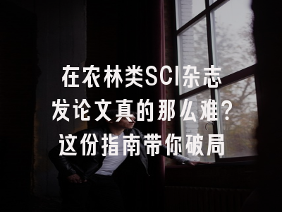 在农林类SCI杂志发论文真的那么难？这份指南带你破局