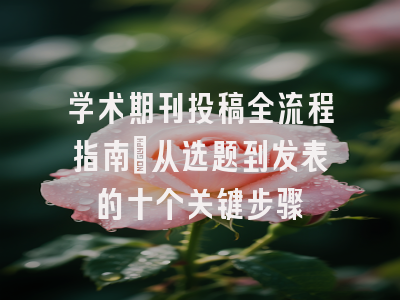 学术期刊投稿全流程指南：从选题到发表的十个关键步骤