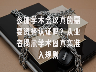 参加学术会议真的需要资格认证吗？从业者揭示学术圈真实准入规则