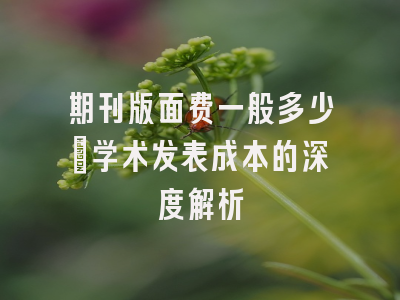 期刊版面费一般多少：学术发表成本的深度解析