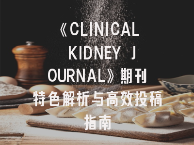 《CLINICAL KIDNEY JOURNAL》期刊特色解析与高效投稿指南