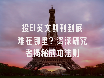 投EI英文期刊到底难在哪里？资深研究者揭秘成功法则
