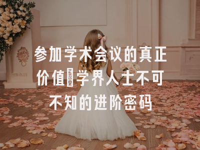 参加学术会议的真正价值：学界人士不可不知的进阶密码