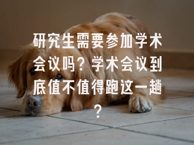 研究生需要参加学术会议吗？学术会议到底值不值得跑这一趟？