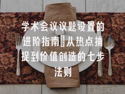 学术会议议题设置的进阶指南：从热点捕捉到价值创造的七步法则