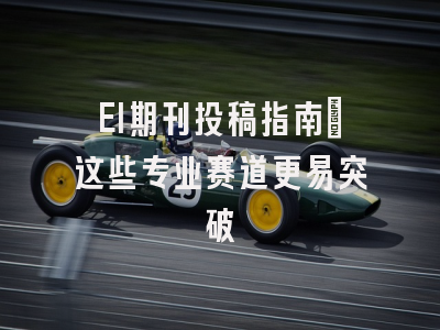 EI期刊投稿指南：这些专业赛道更易突破