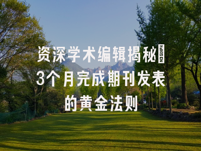 资深学术编辑揭秘：3个月完成期刊发表的黄金法则