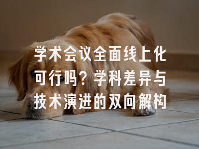学术会议全面线上化可行吗？学科差异与技术演进的双向解构