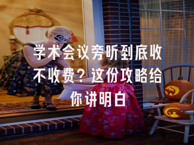 学术会议旁听到底收不收费？这份攻略给你讲明白