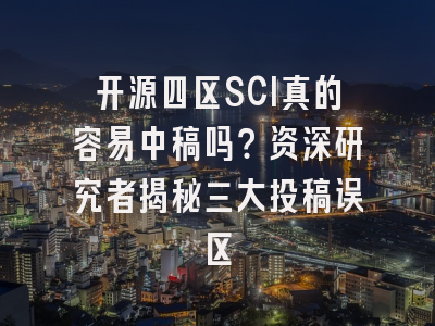开源四区SCI真的容易中稿吗？资深研究者揭秘三大投稿误区