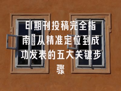 EI期刊投稿完全指南：从精准定位到成功发表的五大关键步骤