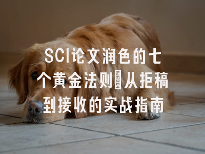 SCI论文润色的七个黄金法则：从拒稿到接收的实战指南