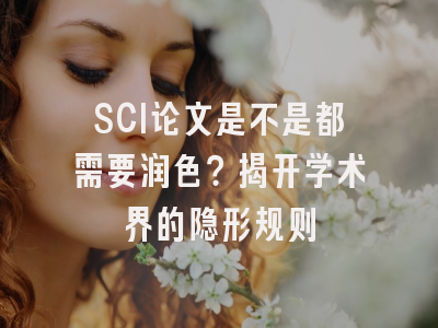 SCI论文是不是都需要润色？揭开学术界的隐形规则