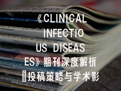 《CLINICAL INFECTIOUS DISEASES》期刊深度解析：投稿策略与学术影响力提升指南