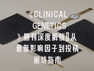 《CLINICAL GENETICS》期刊深度解析：从最新影响因子到投稿避坑指南