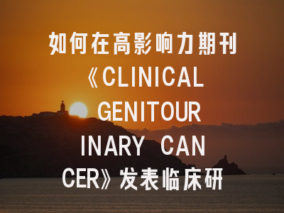 如何在高影响力期刊《CLINICAL GENITOURINARY CANCER》发表临床研究？
